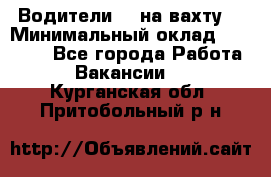Водители BC на вахту. › Минимальный оклад ­ 60 000 - Все города Работа » Вакансии   . Курганская обл.,Притобольный р-н